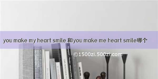 you make my heart smile 和you make me heart smile哪个