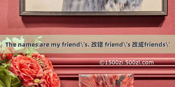 The names are my friend\'s. 改错 friend\'s 改成friends\'