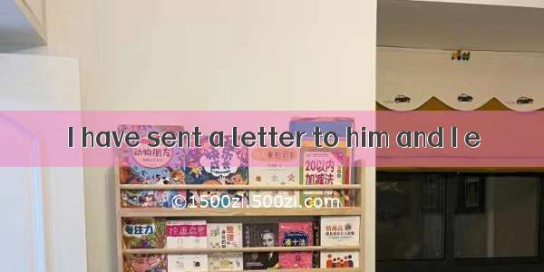 I have sent a letter to him and I e