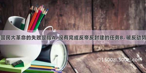 辛亥革命和国民大革命的失败是指A. 没有完成反帝反封建的任务B. 被反动势力篡夺了革