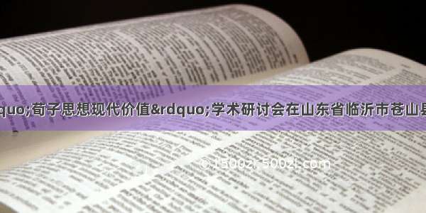 10月13日 “荀子思想现代价值”学术研讨会在山东省临沂市苍山县隆重召开 与会