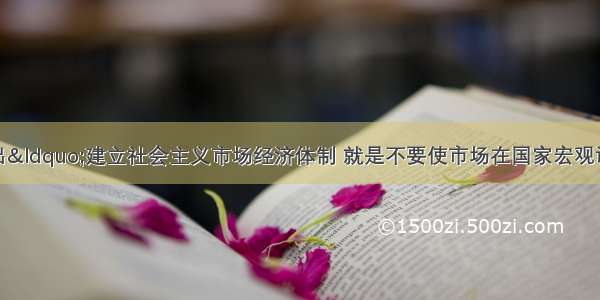 第一次明确指出“建立社会主义市场经济体制 就是不要使市场在国家宏观调控下对资源配