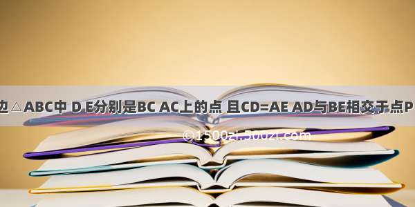 如图 在等边△ABC中 D E分别是BC AC上的点 且CD=AE AD与BE相交于点P． （1）求