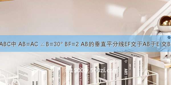 已知△ABC中 AB=AC ∠B=30° BF=2 AB的垂直平分线EF交于AB于E 交BC于F 求