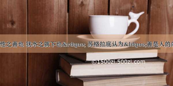 孟子认为“人性之善也 犹水之就下也” 苏格拉底认为“善是人的内在灵魂 世界上没有