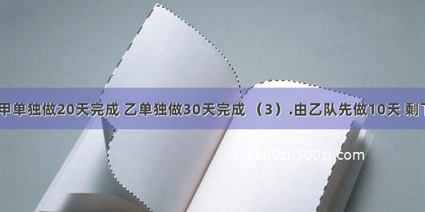 一项工程 甲单独做20天完成 乙单独做30天完成 （3）.由乙队先做10天 剩下的由甲队