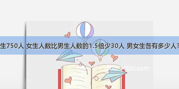 学校共有学生750人 女生人数比男生人数的1.5倍少30人 男女生各有多少人?小学的没学