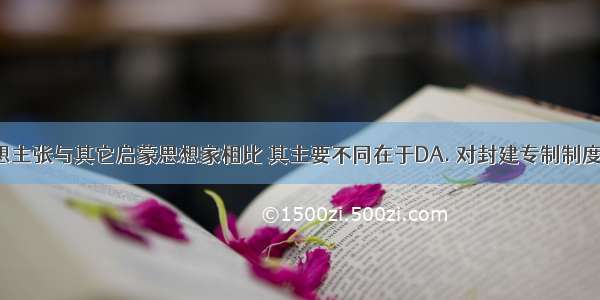 卢梭的思想主张与其它启蒙思想家相比 其主要不同在于DA. 对封建专制制度的批判B. 