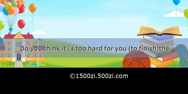 Do you think it\'s too hard for you (to finish)the