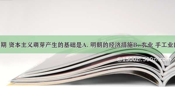 明朝中后期 资本主义萌芽产生的基础是A. 明朝的经济措施B. 农业 手工业的发展C. 