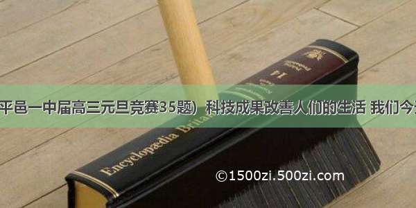 （山东省平邑一中届高三元旦竞赛35题）科技成果改善人们的生活 我们今天在日常生