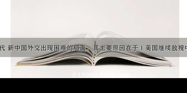 20世纪60年代 新中国外交出现困难的局面。其主要原因在于①美国继续敌视中国②苏联背