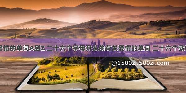 A到Z有关爱情的单词A到Z 二十六个字母开头的有关爱情的单词 二十六个就够了 多的就