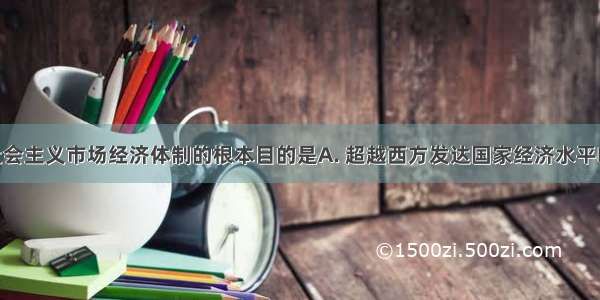 我国建立社会主义市场经济体制的根本目的是A. 超越西方发达国家经济水平B. 解决商品