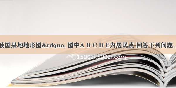 下图为“我国某地地形图” 图中A B C D E为居民点 回答下列问题。(1)该地位于我