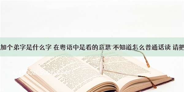 口字旁右边加个弟字是什么字 在粤语中是看的意思 不知道怎么普通话读 请把拼音打出来