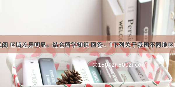 我国地域辽阔 区域差异明显。结合所学知识 回答。1下列关于我国不同地区自然地理特