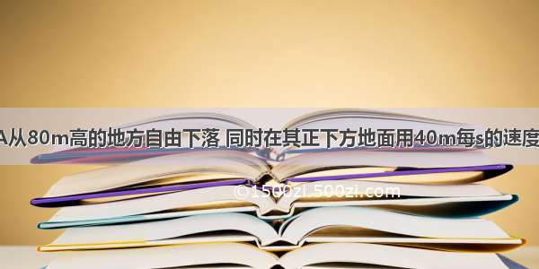 (1/3)一石块A从80m高的地方自由下落 同时在其正下方地面用40m每s的速度竖直向上抛出