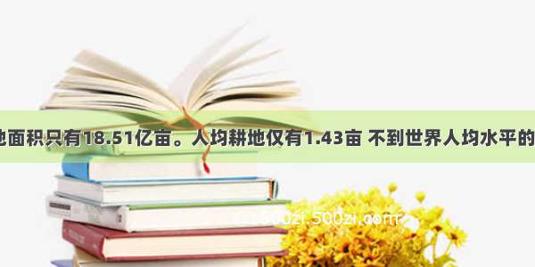 目前我国耕地面积只有18.51亿亩。人均耕地仅有1.43亩 不到世界人均水平的40％。近7年