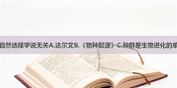 下列哪一项与自然选择学说无关A.达尔文B.《物种起源》C.种群是生物进化的单位D.优胜劣汰