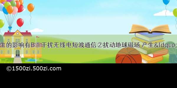 太阳活动对地球产生的影响有B①干扰无线电短波通信②扰动地球磁场 产生“磁暴”现象