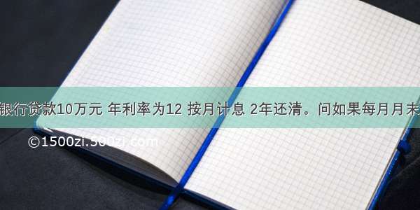 某企业向银行贷款10万元 年利率为12 按月计息 2年还清。问如果每月月末偿还 问每