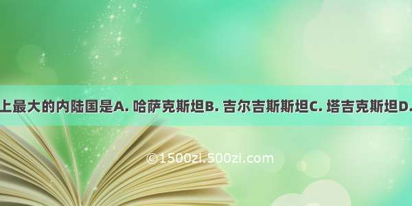 世界上最大的内陆国是A. 哈萨克斯坦B. 吉尔吉斯斯坦C. 塔吉克斯坦D. 蒙古