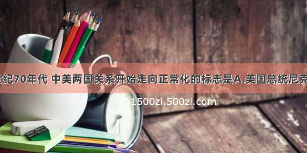 单选题20世纪70年代 中美两国关系开始走向正常化的标志是A.美国总统尼克松访华B.美