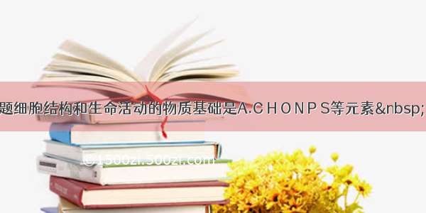 单选题细胞结构和生命活动的物质基础是A.C H O N P S等元素 &nb