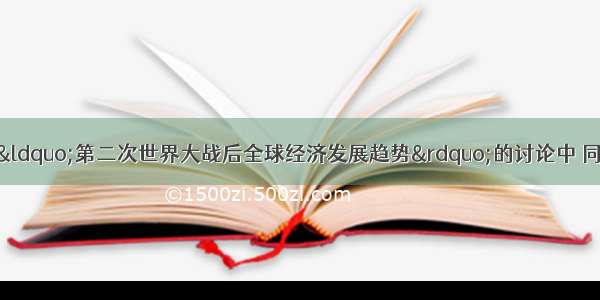 单选题在一场有关“第二次世界大战后全球经济发展趋势”的讨论中 同学们各抒己见。其