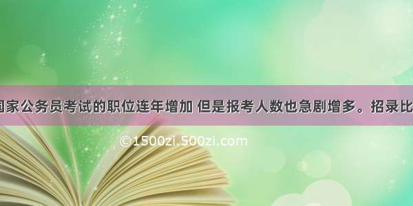 近几年来 国家公务员考试的职位连年增加 但是报考人数也急剧增多。招录比例甚至达到