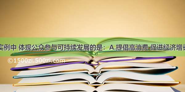 单选题下列实例中 体现公众参与可持续发展的是：A.提倡高消费 促进经济增长B.选购无氟