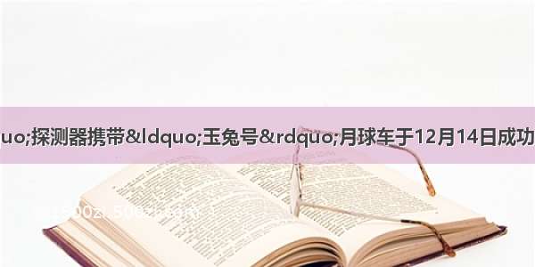 &ldquo;嫦娥三号&rdquo;探测器携带&ldquo;玉兔号&rdquo;月球车于12月14日成功落月。回答下列各题。【