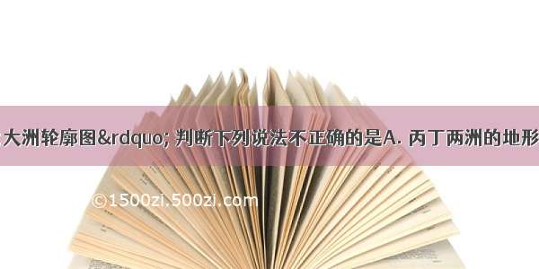 对照下列“大洲轮廓图” 判断下列说法不正确的是A. 丙丁两洲的地形相似 都是西部山