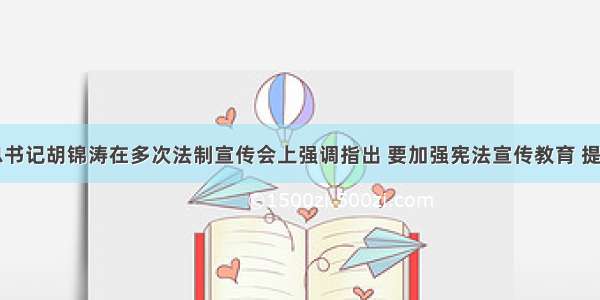 中共中央总书记胡锦涛在多次法制宣传会上强调指出 要加强宪法宣传教育 提高全体人民