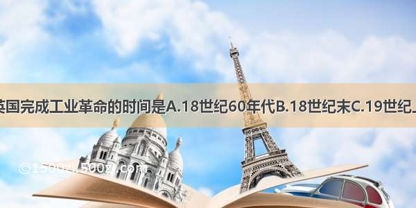 单选题英国完成工业革命的时间是A.18世纪60年代B.18世纪末C.19世纪上半期D.