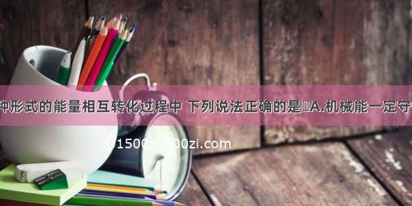 单选题在各种形式的能量相互转化过程中 下列说法正确的是A.机械能一定守恒B.各种形