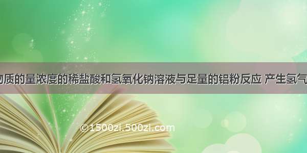 等体积 等物质的量浓度的稀盐酸和氢氧化钠溶液与足量的铝粉反应 产生氢气的质量比是