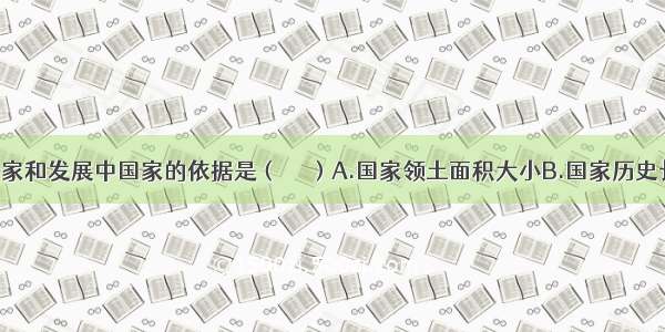 划分发达国家和发展中国家的依据是（ 　　）A.国家领土面积大小B.国家历史长短C.国家