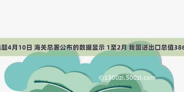 单选题4月10日 海关总署公布的数据显示 1至2月 我国进出口总值3864亿