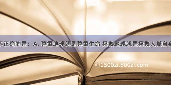 下列说法不正确的是：A. 尊重地球就是尊重生命 拯救地球就是拯救人类自身B. 青春期