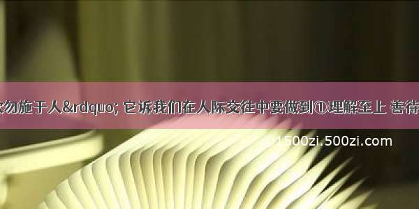 &ldquo;己所不欲勿施于人&rdquo; 它诉我们在人际交往中要做到①理解至上 善待他人②换位思考 