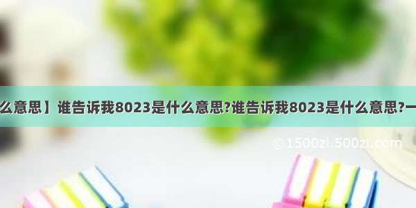 【8023是什么意思】谁告诉我8023是什么意思?谁告诉我8023是什么意思?一个女孩子发...