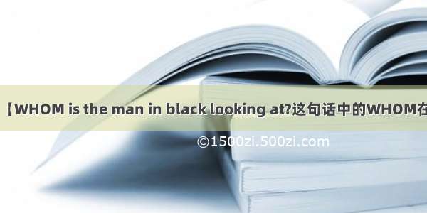 【WHOM is the man in black looking at?这句话中的WHOM在】