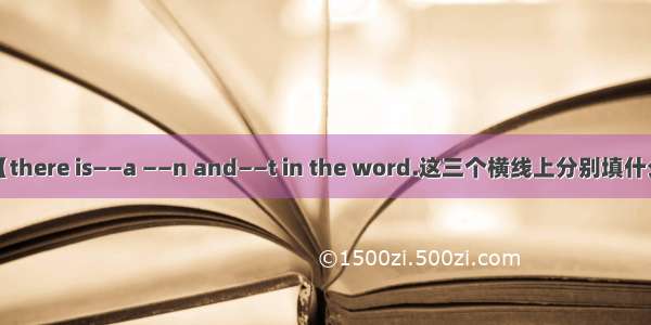 【there is——a ——n and——t in the word.这三个横线上分别填什么】