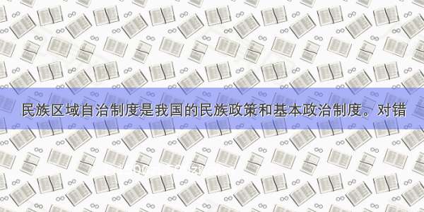 民族区域自治制度是我国的民族政策和基本政治制度。对错