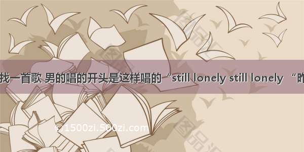 【找一首歌 男的唱的开头是这样唱的“still lonely still lonely “昨晚】