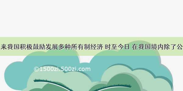 改革开放以来我国积极鼓励发展多种所有制经济 时至今日 在我国境内除了公有制企业外