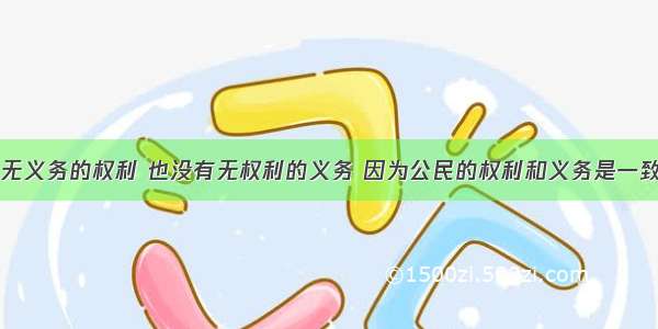 公民没有无义务的权利 也没有无权利的义务 因为公民的权利和义务是一致的。对错