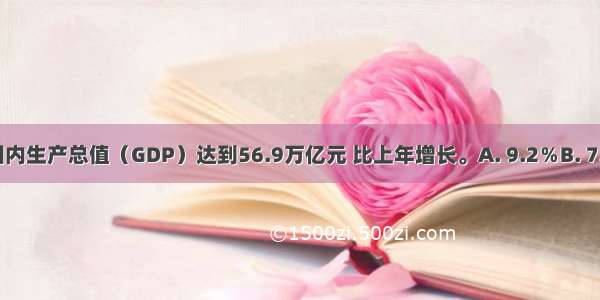 我国国内生产总值（GDP）达到56.9万亿元 比上年增长。A. 9.2％B. 7.8％　　